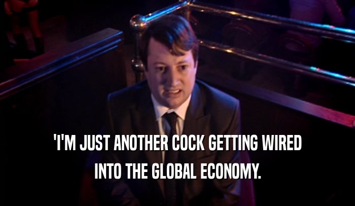 'I'M JUST ANOTHER COCK GETTING WIRED INTO THE GLOBAL ECONOMY. 