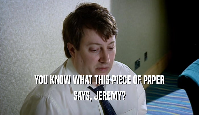 YOU KNOW WHAT THIS PIECE OF PAPER SAYS, JEREMY? 