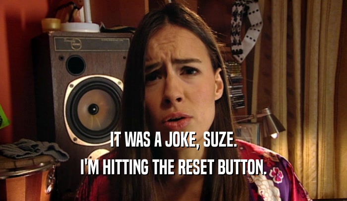 IT WAS A JOKE, SUZE. I'M HITTING THE RESET BUTTON. 