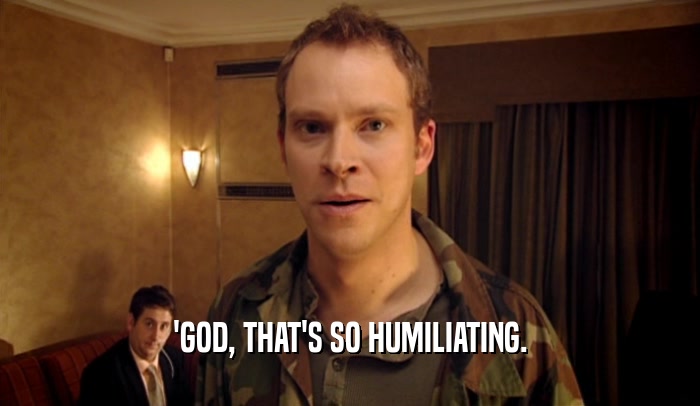 'GOD, THAT'S SO HUMILIATING.  