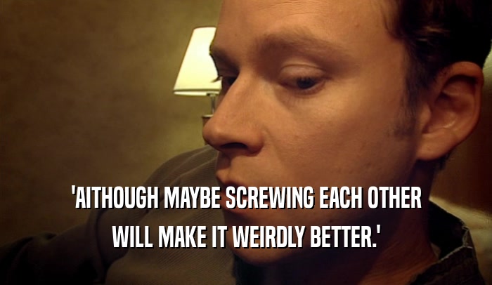 'AITHOUGH MAYBE SCREWING EACH OTHER WILL MAKE IT WEIRDLY BETTER.' 