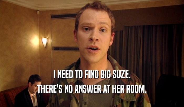 I NEED TO FIND BIG SUZE. THERE'S NO ANSWER AT HER ROOM. 