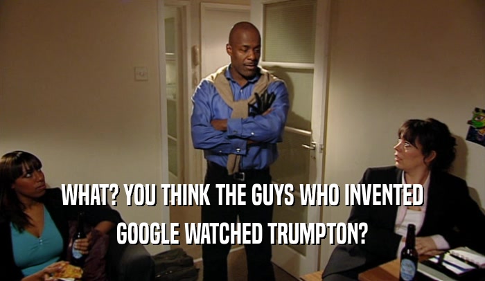 WHAT? YOU THINK THE GUYS WHO INVENTED GOOGLE WATCHED TRUMPTON? 