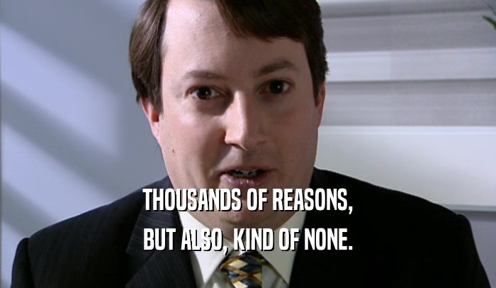 THOUSANDS OF REASONS, BUT ALSO, KIND OF NONE. 