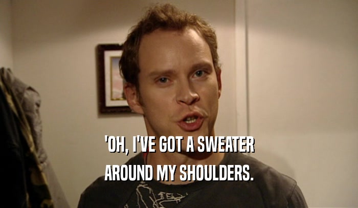 'OH, I'VE GOT A SWEATER AROUND MY SHOULDERS. 