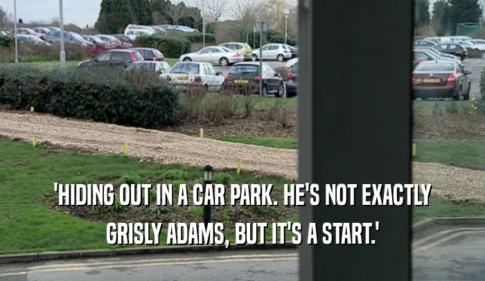 'HIDING OUT IN A CAR PARK. HE'S NOT EXACTLY GRISLY ADAMS, BUT IT'S A START.' 