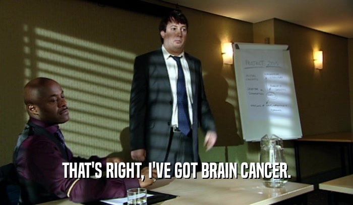 THAT'S RIGHT, I'VE GOT BRAIN CANCER.  