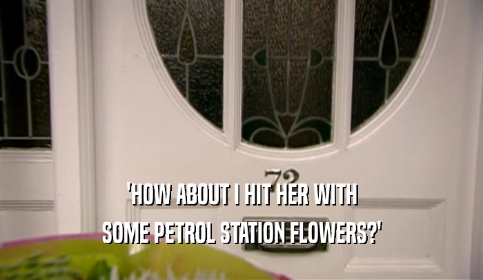 'HOW ABOUT I HIT HER WITH SOME PETROL STATION FLOWERS?' 