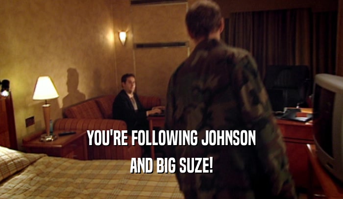 YOU'RE FOLLOWING JOHNSON
 AND BIG SUZE!
 