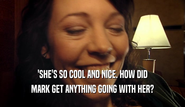 'SHE'S SO COOL AND NICE. HOW DID MARK GET ANYTHING GOING WITH HER? 