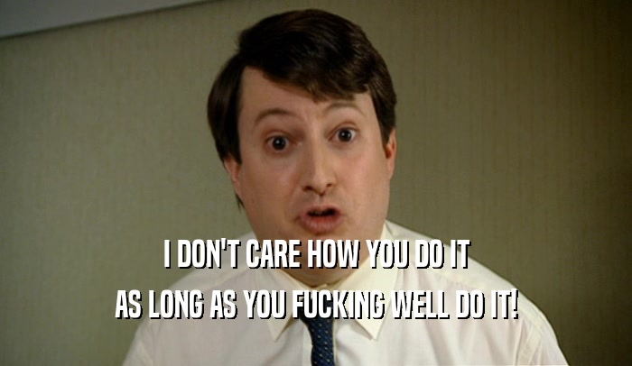 I DON'T CARE HOW YOU DO IT AS LONG AS YOU FUCKING WELL DO IT! 
