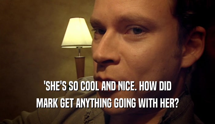 'SHE'S SO COOL AND NICE. HOW DID MARK GET ANYTHING GOING WITH HER? 