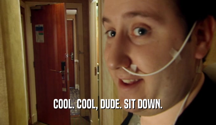 COOL. COOL, DUDE. SIT DOWN.  