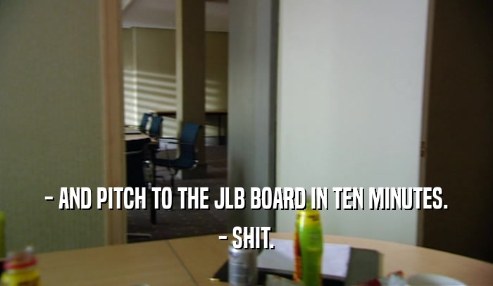 - AND PITCH TO THE JLB BOARD IN TEN MINUTES.
 - SHIT.
 