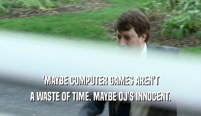 'MAYBE COMPUTER GAMES AREN'T
 A WASTE OF TIME. MAYBE OJ'S INNOCENT.
 