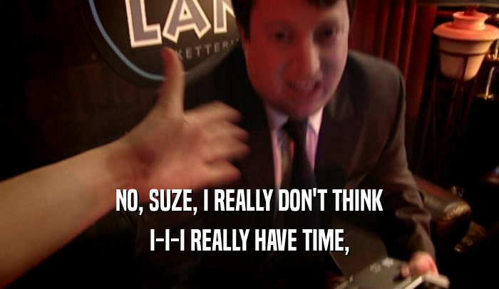 NO, SUZE, I REALLY DON'T THINK
 I-I-I REALLY HAVE TIME,
 