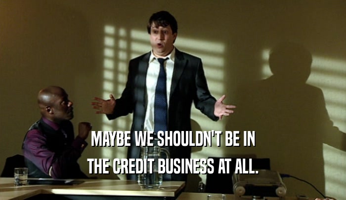 MAYBE WE SHOULDN'T BE IN THE CREDIT BUSINESS AT ALL. 
