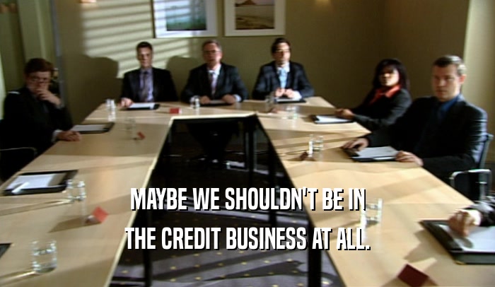 MAYBE WE SHOULDN'T BE IN THE CREDIT BUSINESS AT ALL. 