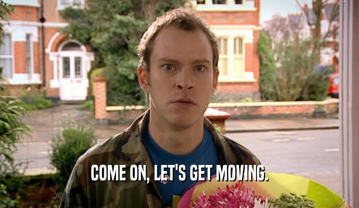 COME ON, LET'S GET MOVING.  