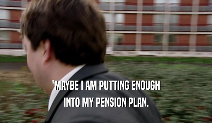 'MAYBE I AM PUTTING ENOUGH INTO MY PENSION PLAN. 
