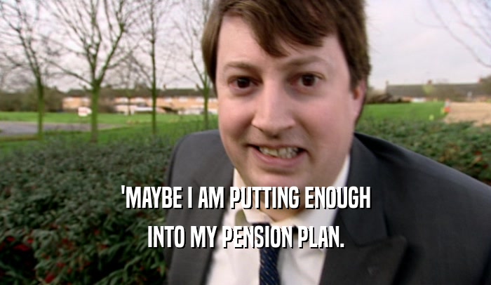 'MAYBE I AM PUTTING ENOUGH INTO MY PENSION PLAN. 