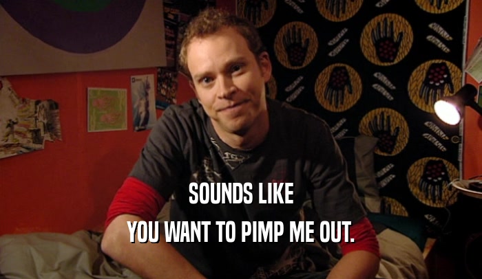 SOUNDS LIKE YOU WANT TO PIMP ME OUT. 