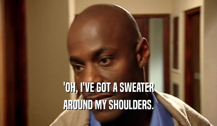 'OH, I'VE GOT A SWEATER AROUND MY SHOULDERS. 