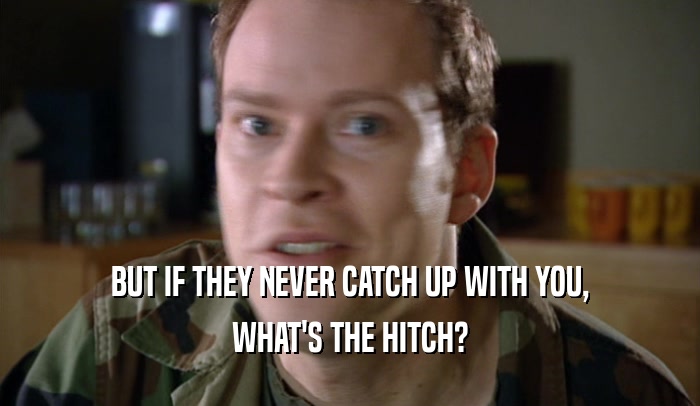 BUT IF THEY NEVER CATCH UP WITH YOU, WHAT'S THE HITCH? 