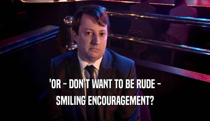 'OR - DON'T WANT TO BE RUDE - SMILING ENCOURAGEMENT? 