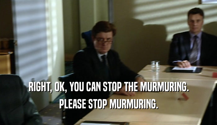 RIGHT, OK, YOU CAN STOP THE MURMURING. PLEASE STOP MURMURING. 