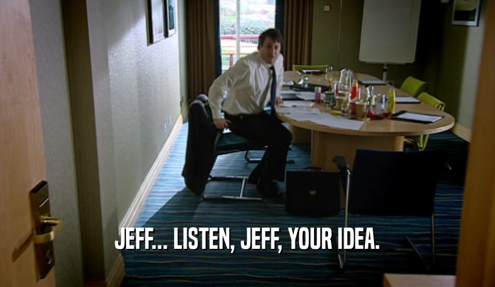 JEFF... LISTEN, JEFF, YOUR IDEA.  