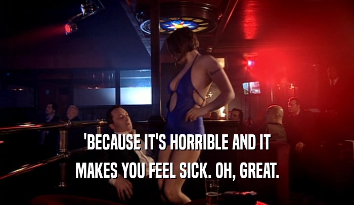 'BECAUSE IT'S HORRIBLE AND IT MAKES YOU FEEL SICK. OH, GREAT. 