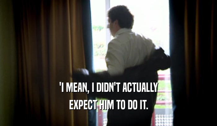 'I MEAN, I DIDN'T ACTUALLY EXPECT HIM TO DO IT. 