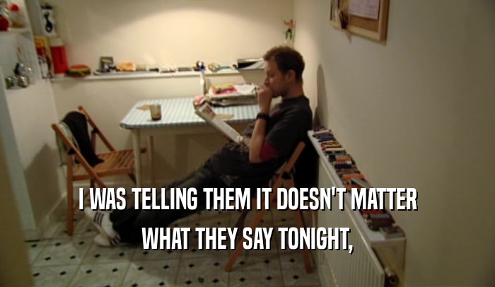 I WAS TELLING THEM IT DOESN'T MATTER WHAT THEY SAY TONIGHT, 