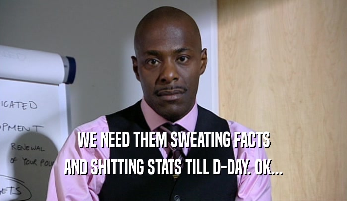WE NEED THEM SWEATING FACTS AND SHITTING STATS TILL D-DAY. OK... 