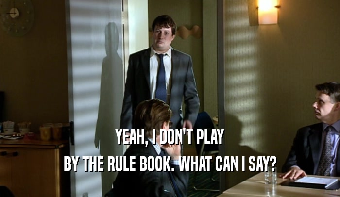 YEAH, I DON'T PLAY BY THE RULE BOOK. WHAT CAN I SAY? 