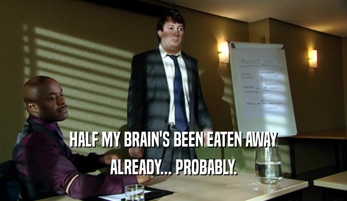 HALF MY BRAIN'S BEEN EATEN AWAY ALREADY... PROBABLY. 