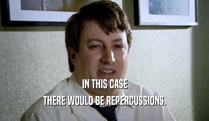 IN THIS CASE THERE WOULD BE REPERCUSSIONS. 