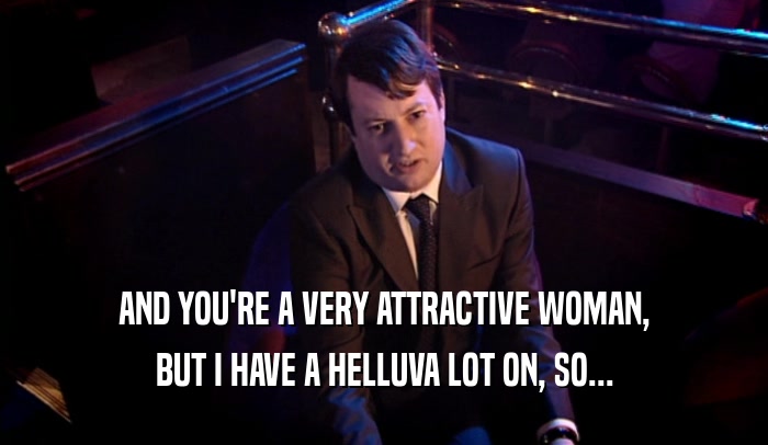 AND YOU'RE A VERY ATTRACTIVE WOMAN, BUT I HAVE A HELLUVA LOT ON, SO... 