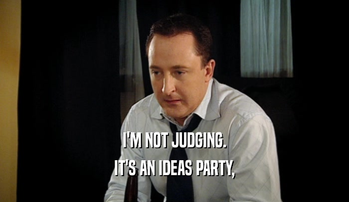 I'M NOT JUDGING. IT'S AN IDEAS PARTY, 