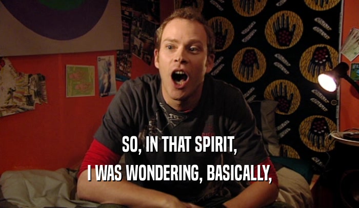 SO, IN THAT SPIRIT, I WAS WONDERING, BASICALLY, 