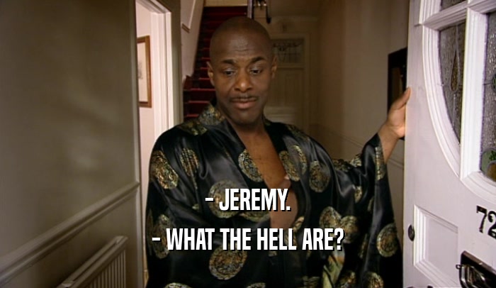 - JEREMY.
 - WHAT THE HELL ARE?
 