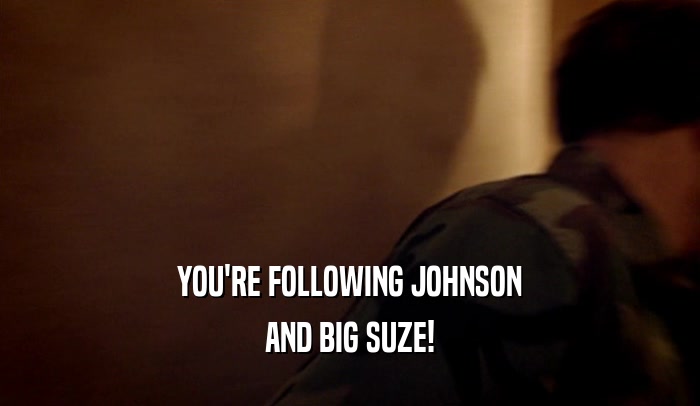 YOU'RE FOLLOWING JOHNSON
 AND BIG SUZE!
 