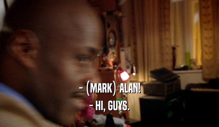- (MARK) ALAN! - HI, GUYS. 