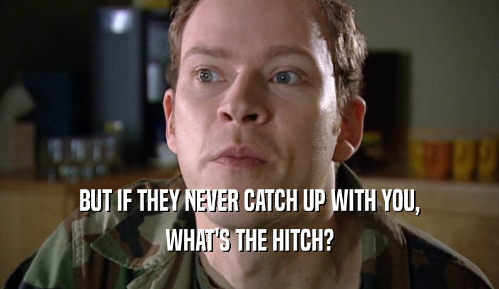 BUT IF THEY NEVER CATCH UP WITH YOU, WHAT'S THE HITCH? 