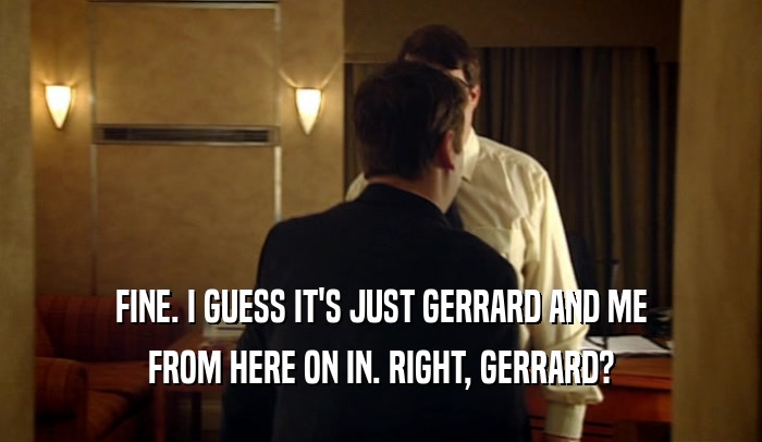 FINE. I GUESS IT'S JUST GERRARD AND ME FROM HERE ON IN. RIGHT, GERRARD? 