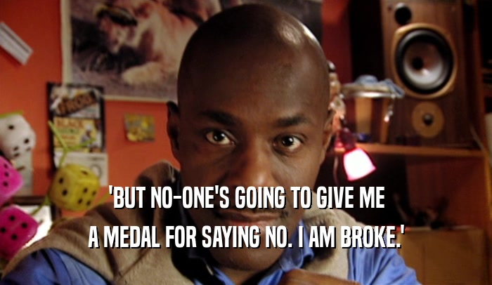 'BUT NO-ONE'S GOING TO GIVE ME A MEDAL FOR SAYING NO. I AM BROKE.' 
