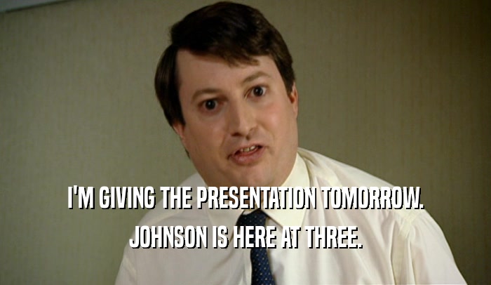 I'M GIVING THE PRESENTATION TOMORROW. JOHNSON IS HERE AT THREE. 