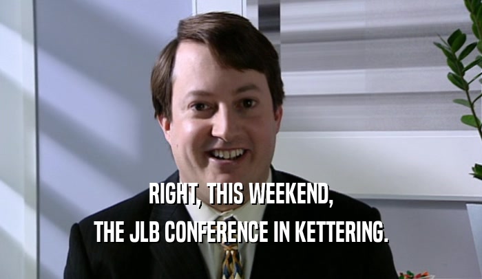 RIGHT, THIS WEEKEND, THE JLB CONFERENCE IN KETTERING. 