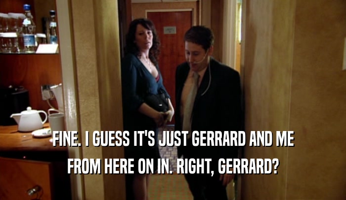 FINE. I GUESS IT'S JUST GERRARD AND ME FROM HERE ON IN. RIGHT, GERRARD? 